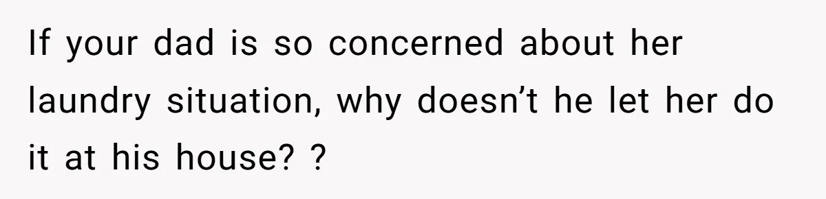 If your dad is so concerned about her laundry situation, why doesn’t he let her do it at his house? ?