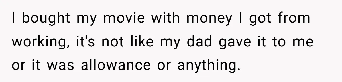 I bought my movie with money I got from working, it's not like my dad gave it to me or it was allowance or anything.