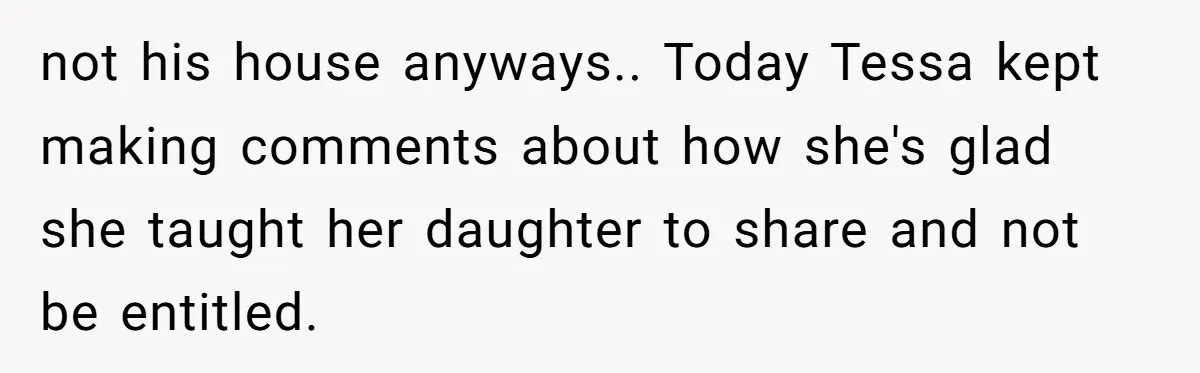 not his house anyways.. Today Tessa kept making comments about how she's glad she taught her daughter to share and not be entitled.