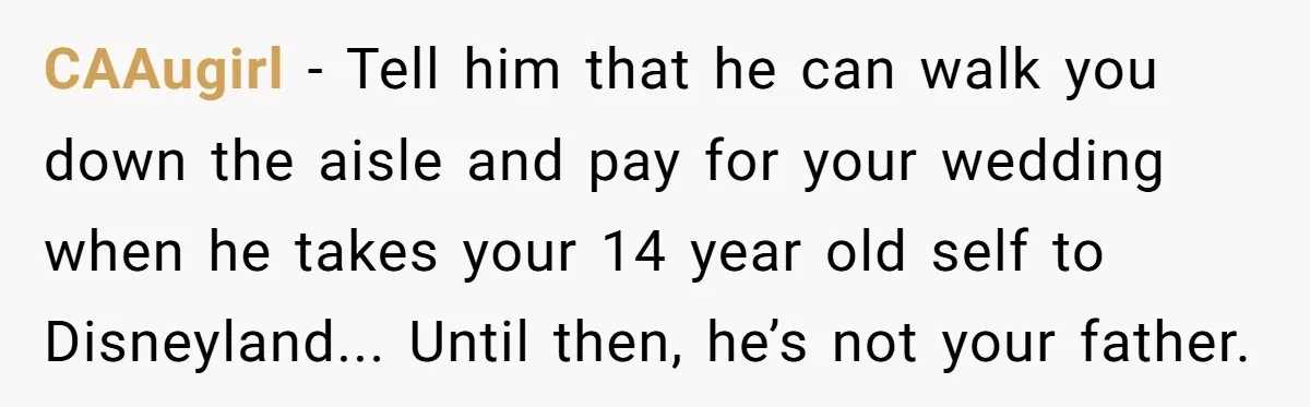 A Dad Who Kicked His Daughter Out at Eighteen Now Wants to Lead Her Down the Aisle CAAugirl − Tell him that he can walk you down the aisle and pay for your wedding when he takes your 14 year old self to Disneyland... Until then, he’s...