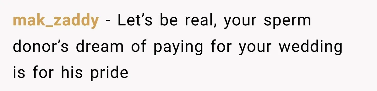 A Dad Who Kicked His Daughter Out at Eighteen Now Wants to Lead Her Down the Aisle mak_zaddy − Let’s be real, your sperm donor’s dream of paying for your wedding is for his pride