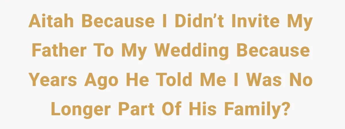 A Dad Who Kicked His Daughter Out at Eighteen Now Wants to Lead Her Down the Aisle AITAH because I didn’t invite my father to my wedding because years ago he told me I was no longer part of his family?