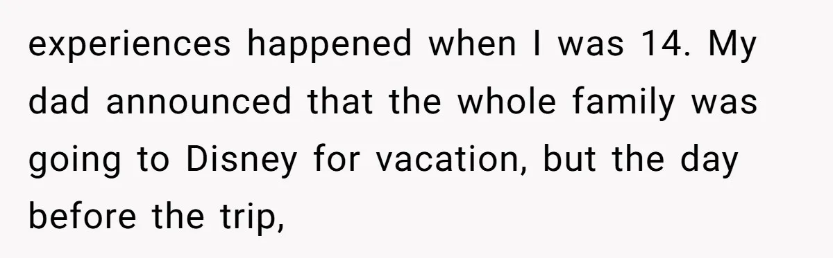 A Dad Who Kicked His Daughter Out at Eighteen Now Wants to Lead Her Down the Aisle experiences happened when I was 14. My dad announced that the whole family was going to Disney for vacation, but the day before the trip,