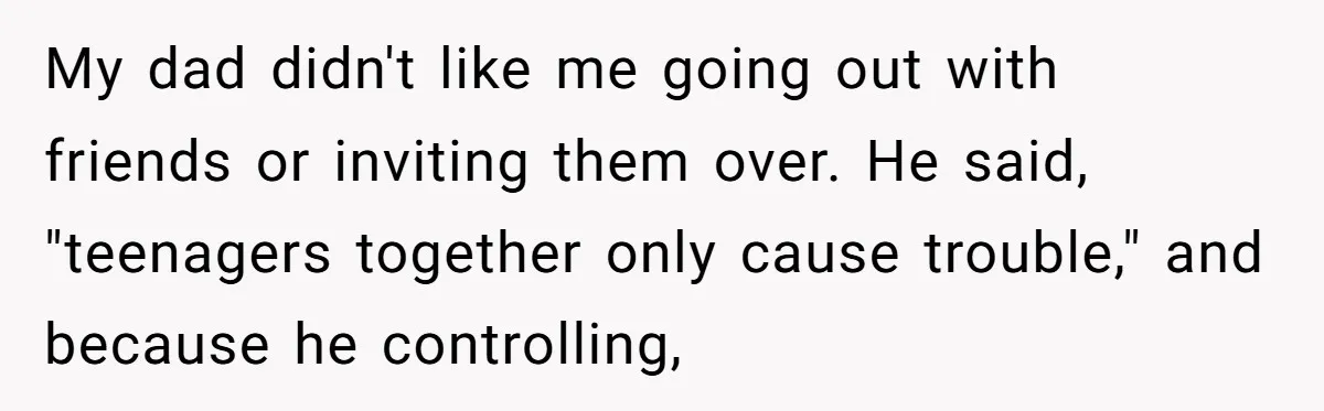 A Dad Who Kicked His Daughter Out at Eighteen Now Wants to Lead Her Down the Aisle My dad didn't like me going out with friends or inviting them over. He said, "teenagers together only cause trouble," and because he controlling,
