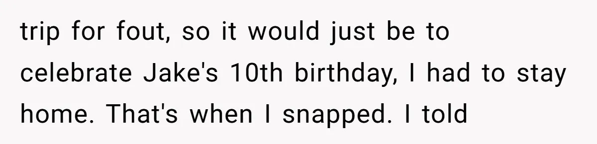 A Dad Who Kicked His Daughter Out at Eighteen Now Wants to Lead Her Down the Aisle trip for fout, so it would just be to celebrate Jake's 10th birthday, I had to stay home. That's when I snapped. I told