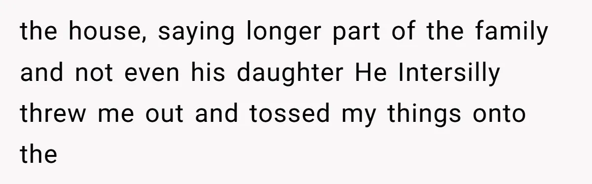 A Dad Who Kicked His Daughter Out at Eighteen Now Wants to Lead Her Down the Aisle the house, saying longer part of the family and not even his daughter He Intersilly threw me out and tossed my things onto the