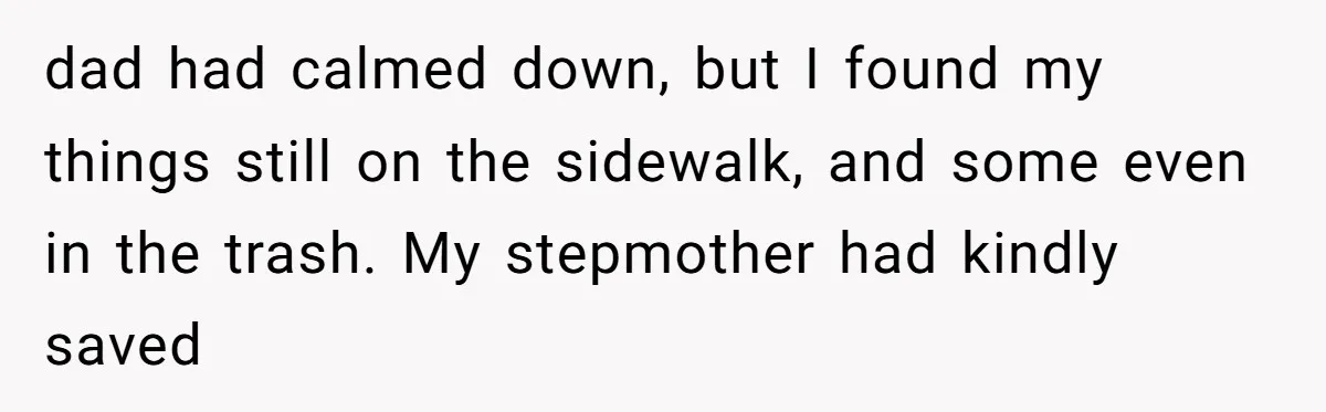 A Dad Who Kicked His Daughter Out at Eighteen Now Wants to Lead Her Down the Aisle dad had calmed down, but I found my things still on the sidewalk, and some even in the trash. My stepmother had kindly saved
