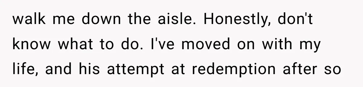 A Dad Who Kicked His Daughter Out at Eighteen Now Wants to Lead Her Down the Aisle walk me down the aisle. Honestly, don't know what to do. I've moved on with my life, and his attempt at redemption after so