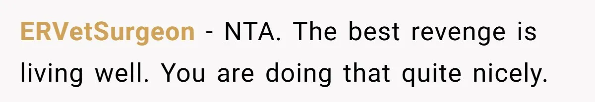 ERVetSurgeon − NTA. The best revenge is living well. You are doing that quite nicely.