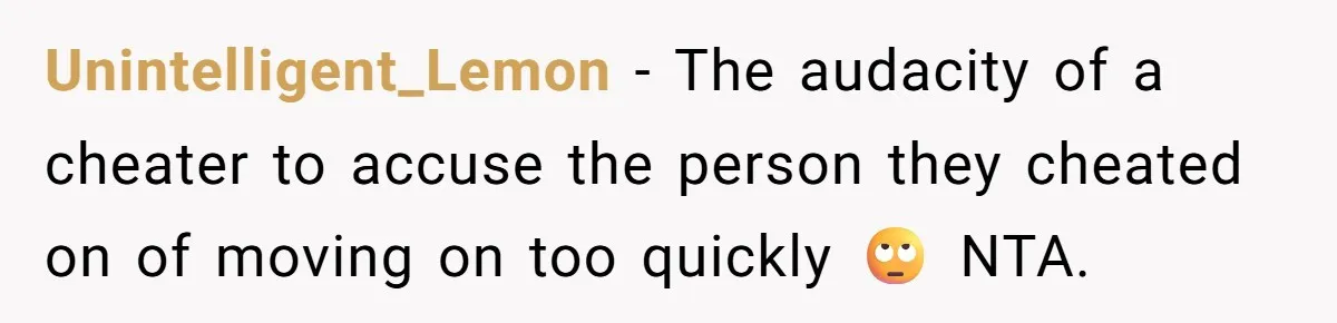 Unintelligent_Lemon − The audacity of a cheater to accuse the person they cheated on of moving on too quickly 🙄 NTA.