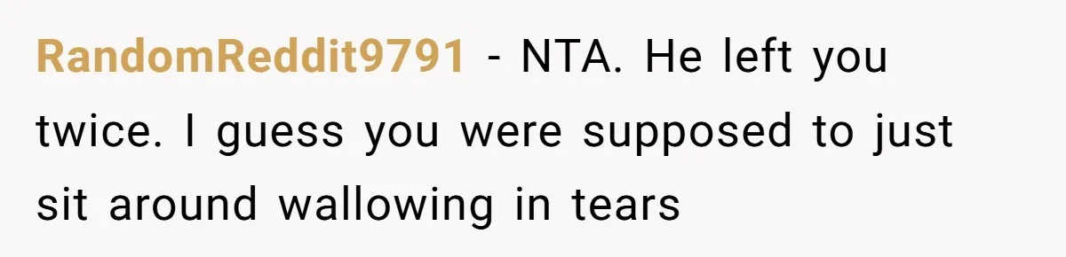 RandomReddit9791 − NTA. He left you twice. I guess you were supposed to just sit around wallowing in tears