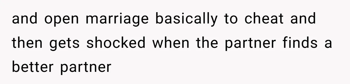 and open marriage basically to cheat and then gets shocked when the partner finds a better partner