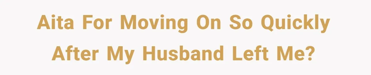AITA for moving on so quickly after my husband left me?