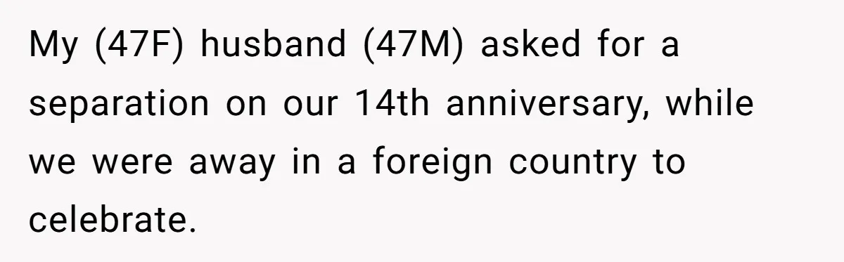 My (47F) husband (47M) asked for a separation on our 14th anniversary, while we were away in a foreign country to celebrate.