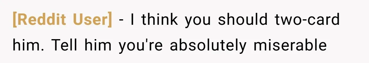 [Reddit User] − I think you should two-card him. Tell him you're absolutely miserable