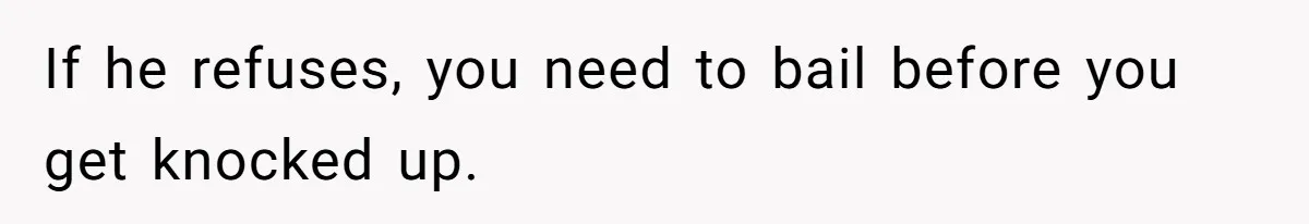 If he refuses, you need to bail before you get knocked up.