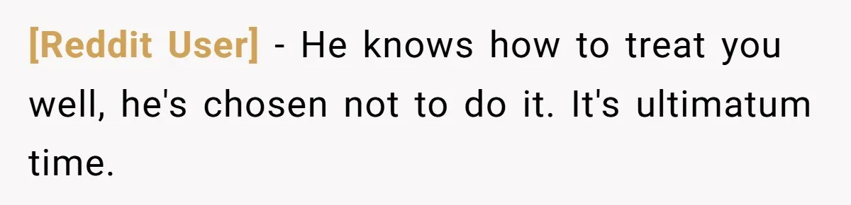 [Reddit User] − He knows how to treat you well, he's chosen not to do it. It's ultimatum time.