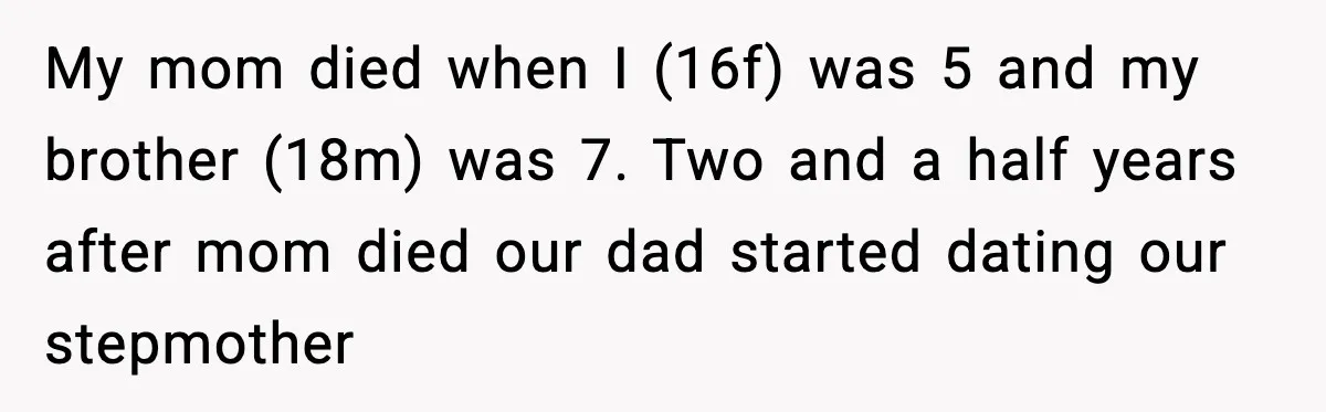 My mom died when I (16f) was 5 and my brother (18m) was 7. Two and a half years after mom died our dad started dating our stepmother
