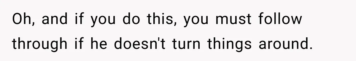 Oh, and if you do this, you must follow through if he doesn't turn things around.