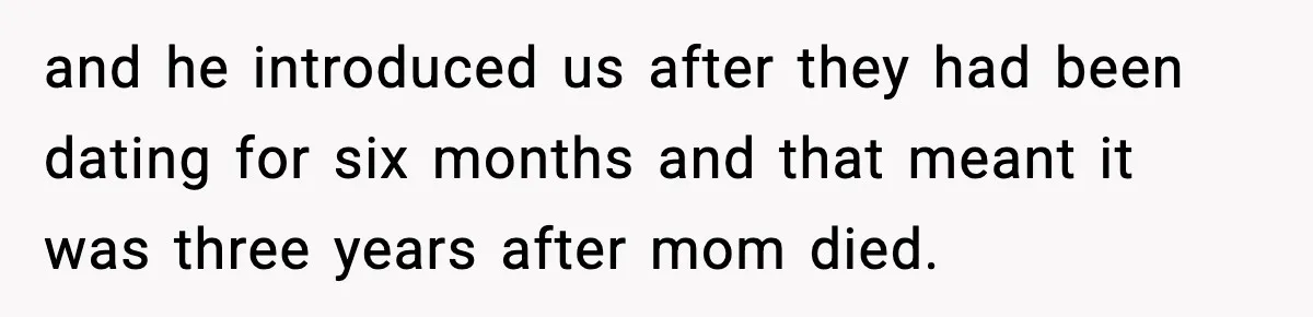 and he introduced us after they had been dating for six months and that meant it was three years after mom died.