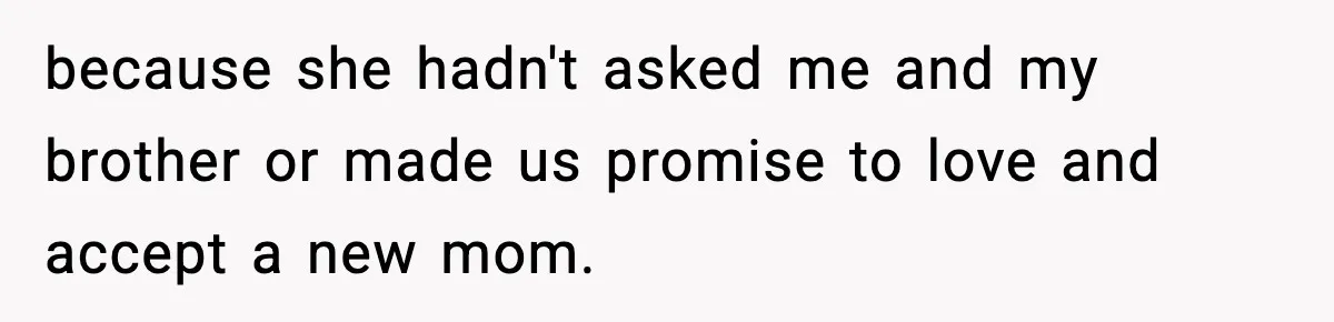 because she hadn't asked me and my brother or made us promise to love and accept a new mom.