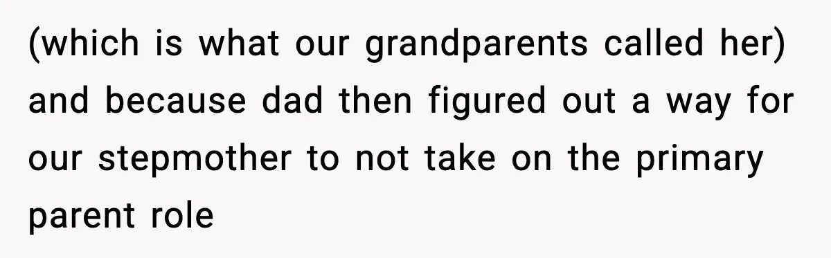 (which is what our grandparents called her) and because dad then figured out a way for our stepmother to not take on the primary parent role