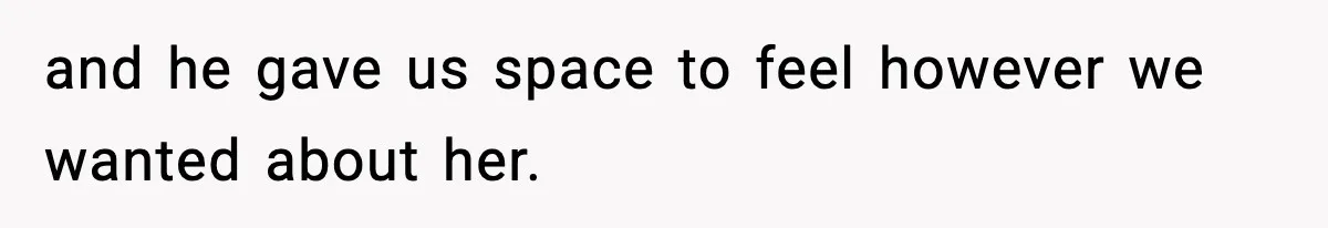 and he gave us space to feel however we wanted about her.