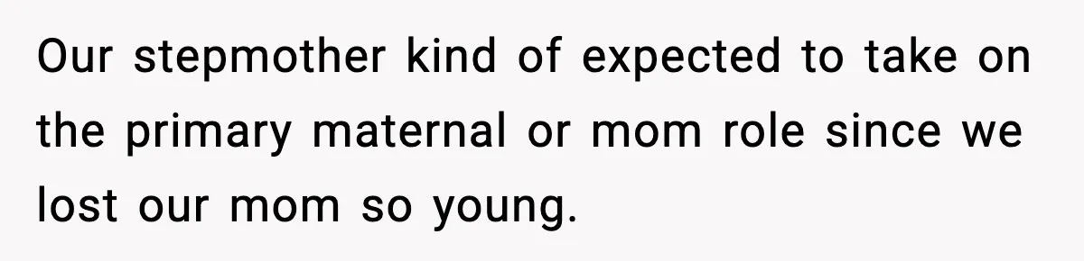 Our stepmother kind of expected to take on the primary maternal or mom role since we lost our mom so young.