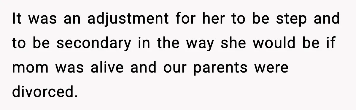 It was an adjustment for her to be step and to be secondary in the way she would be if mom was alive and our parents were divorced.