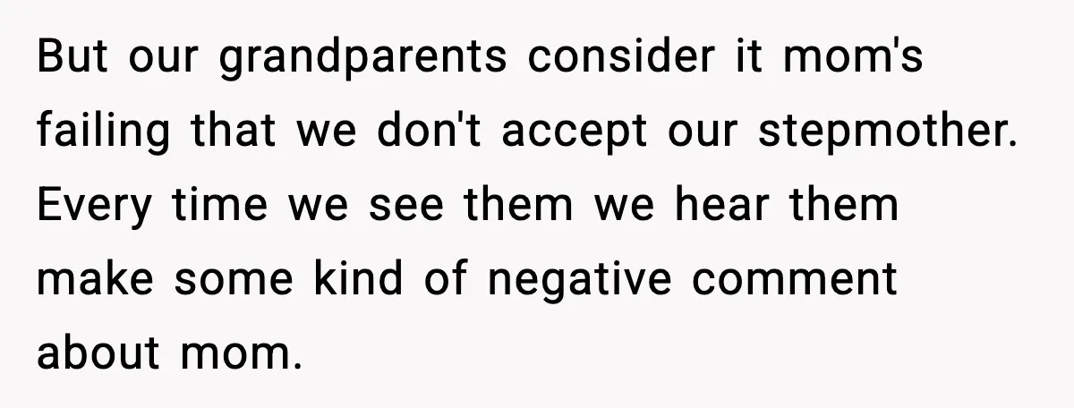 But our grandparents consider it mom's failing that we don't accept our stepmother. Every time we see them we hear them make some kind of negative comment about mom.