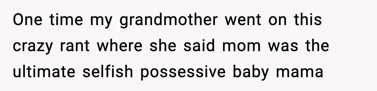 One time my grandmother went on this crazy rant where she said mom was the ultimate selfish possessive baby mama