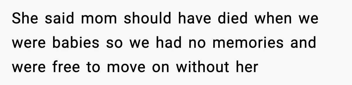 She said mom should have died when we were babies so we had no memories and were free to move on without her