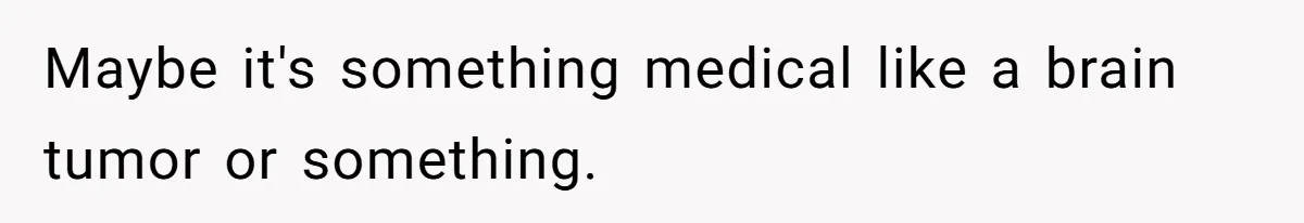 Maybe it's something medical like a brain tumor or something.