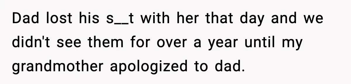 Dad lost his s__t with her that day and we didn't see them for over a year until my grandmother apologized to dad.