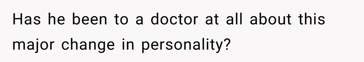 Has he been to a doctor at all about this major change in personality?