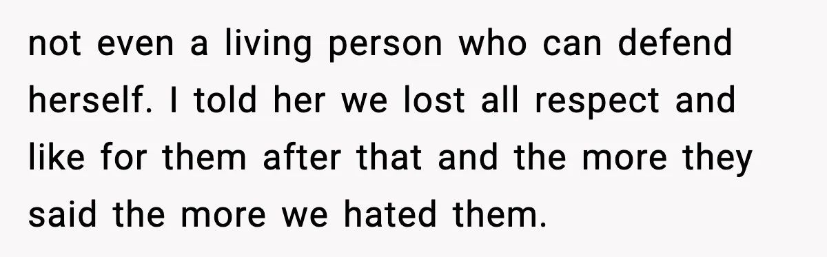 not even a living person who can defend herself. I told her we lost all respect and like for them after that and the more they said the more we...