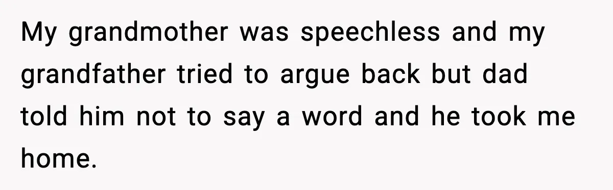 My grandmother was speechless and my grandfather tried to argue back but dad told him not to say a word and he took me home.