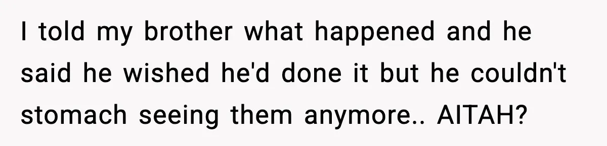 I told my brother what happened and he said he wished he'd done it but he couldn't stomach seeing them anymore.. AITAH?