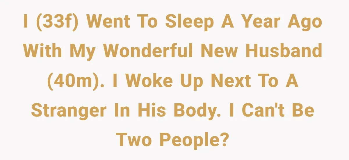 I (33F) went to sleep a year ago with my wonderful new husband (40M). I woke up next to a stranger in his body. I can't be two people?