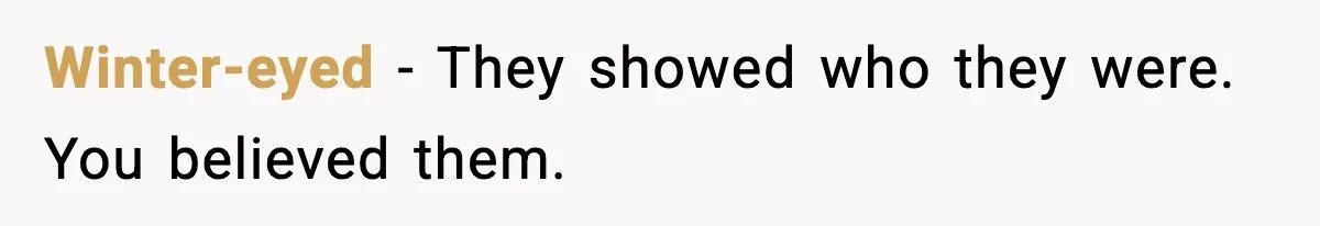 Winter-eyed - They showed who they were. You believed them.