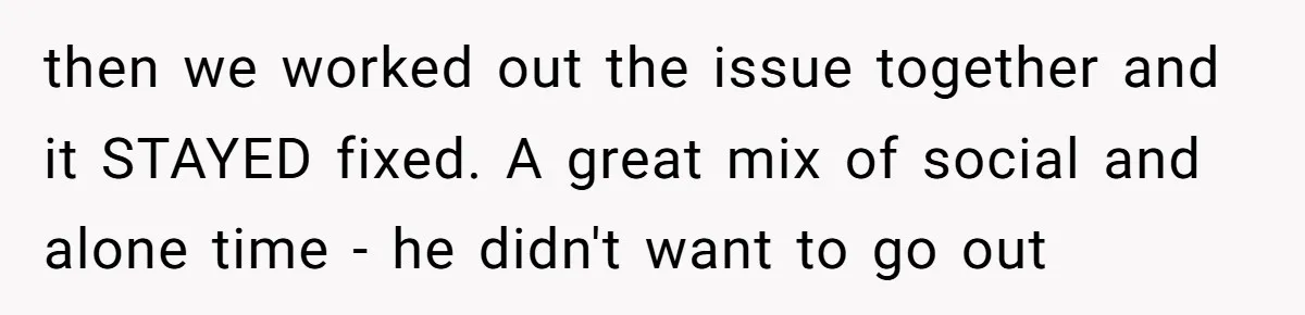 then we worked out the issue together and it STAYED fixed. A great mix of social and alone time - he didn't want to go out