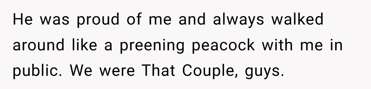 He was proud of me and always walked around like a preening peacock with me in public. We were That Couple, guys.