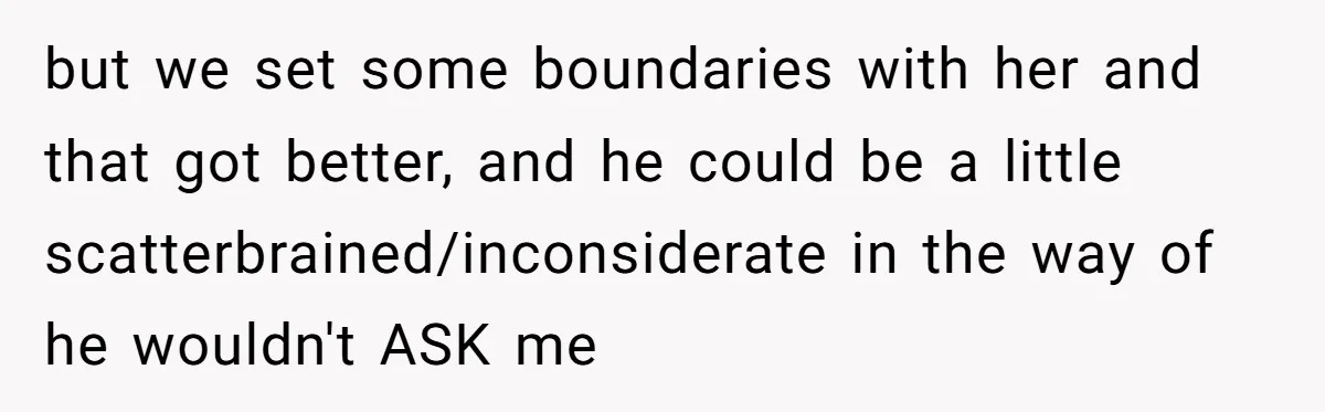 but we set some boundaries with her and that got better, and he could be a little scatterbrained/inconsiderate in the way of he wouldn't ASK me