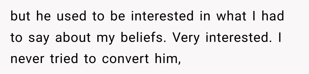 but he used to be interested in what I had to say about my beliefs. Very interested. I never tried to convert him,