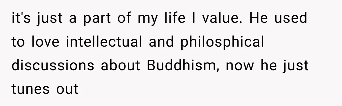 it's just a part of my life I value. He used to love intellectual and philosphical discussions about Buddhism, now he just tunes out