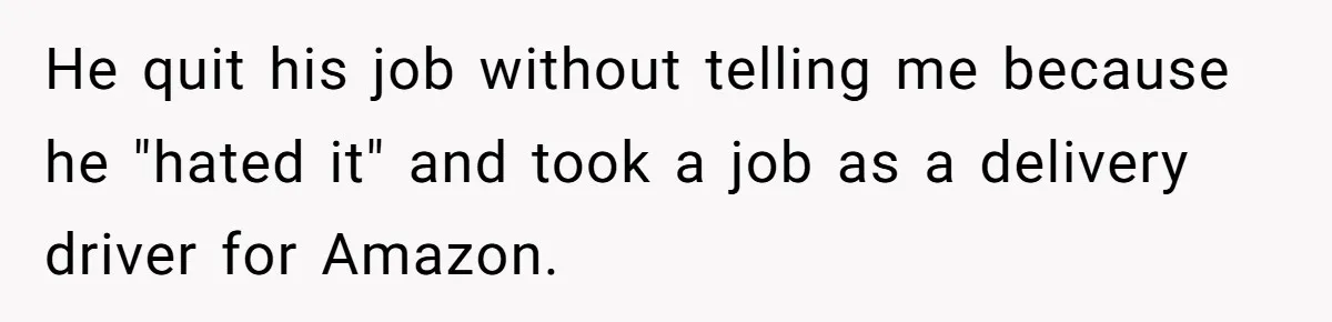 He quit his job without telling me because he "hated it" and took a job as a delivery driver for Amazon.