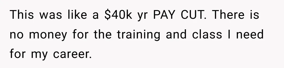 This was like a $40k yr PAY CUT. There is no money for the training and class I need for my career.