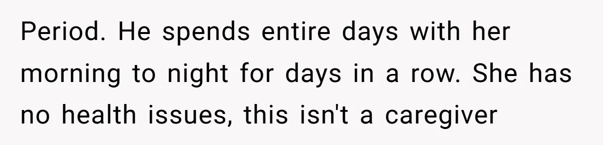 Period. He spends entire days with her morning to night for days in a row. She has no health issues, this isn't a caregiver
