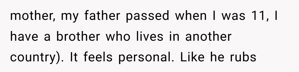 mother, my father passed when I was 11, I have a brother who lives in another country). It feels personal. Like he rubs