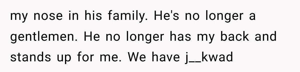 my nose in his family. He's no longer a gentlemen. He no longer has my back and stands up for me. We have j__kwad